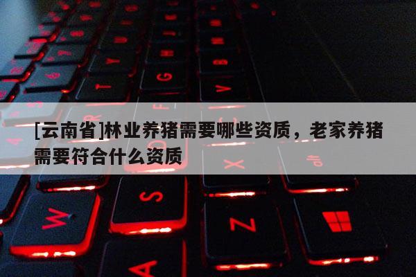 [云南省]林業養豬需要哪些資質，老家養豬需要符合什么資質