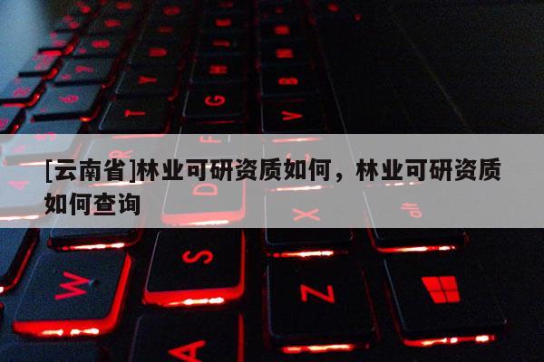 [云南省]林業可研資質如何，林業可研資質如何查詢