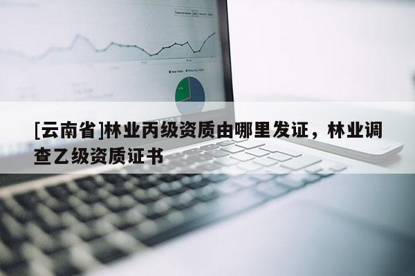 [云南省]林業丙級資質由哪里發證，林業調查乙級資質證書