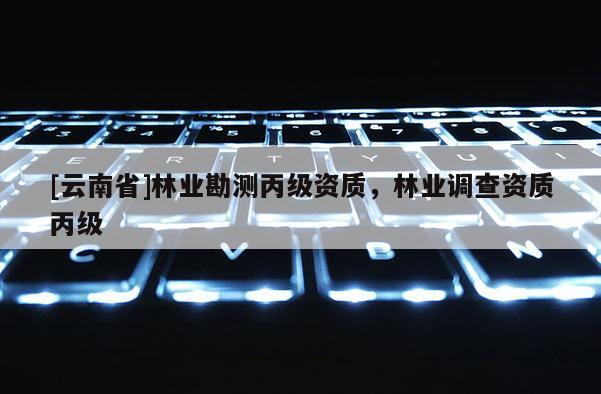 [云南省]林業勘測丙級資質，林業調查資質丙級
