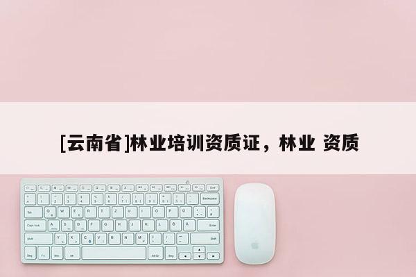 [云南省]林業培訓資質證，林業 資質