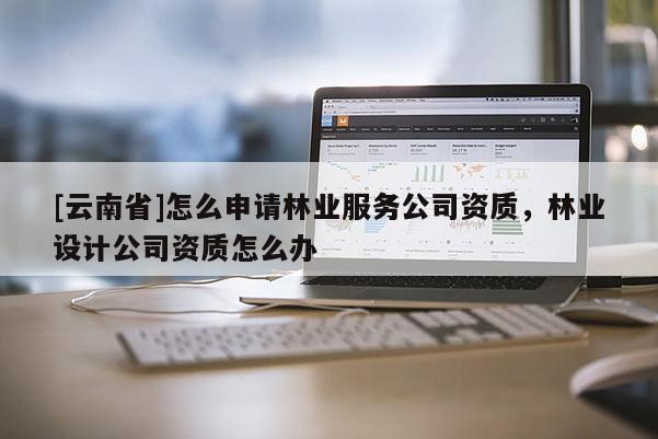 [云南省]怎么申請林業服務公司資質，林業設計公司資質怎么辦