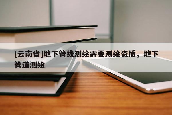 [云南省]地下管線測繪需要測繪資質(zhì)，地下管道測繪