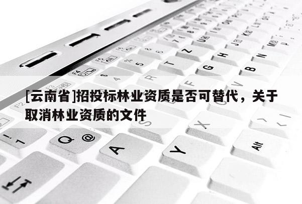 [云南省]招投標(biāo)林業(yè)資質(zhì)是否可替代，關(guān)于取消林業(yè)資質(zhì)的文件