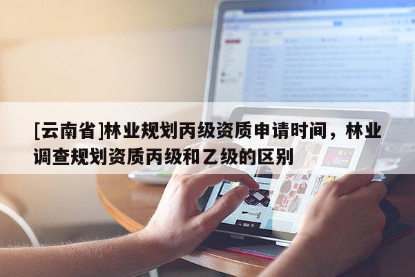 [云南省]林業規劃丙級資質申請時間，林業調查規劃資質丙級和乙級的區別