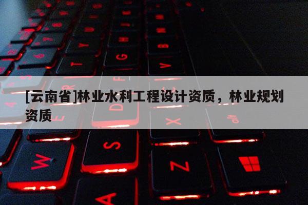[云南省]林業水利工程設計資質，林業規劃資質