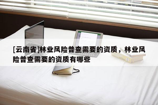 [云南省]林業(yè)風險普查需要的資質，林業(yè)風險普查需要的資質有哪些