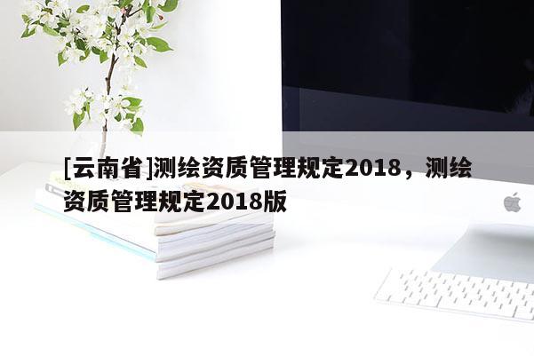 [云南省]測繪資質管理規定2018，測繪資質管理規定2018版