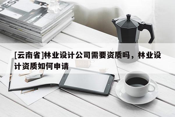 [云南省]林業設計公司需要資質嗎，林業設計資質如何申請