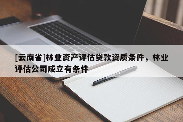 [云南省]林業資產評估貸款資質條件，林業評估公司成立有條件