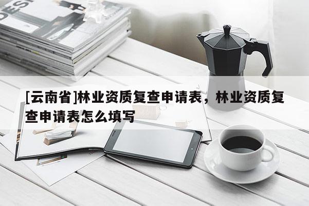 [云南省]林業資質復查申請表，林業資質復查申請表怎么填寫