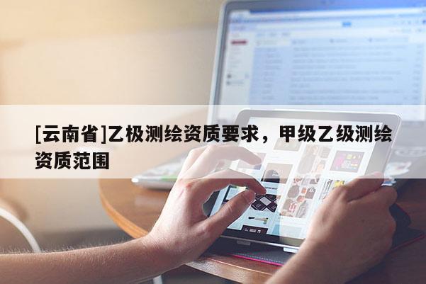 [云南省]乙極測繪資質(zhì)要求，甲級乙級測繪資質(zhì)范圍