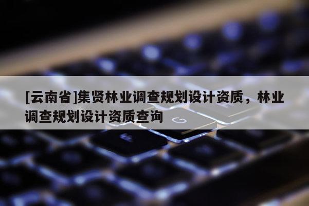 [云南省]集賢林業調查規劃設計資質，林業調查規劃設計資質查詢