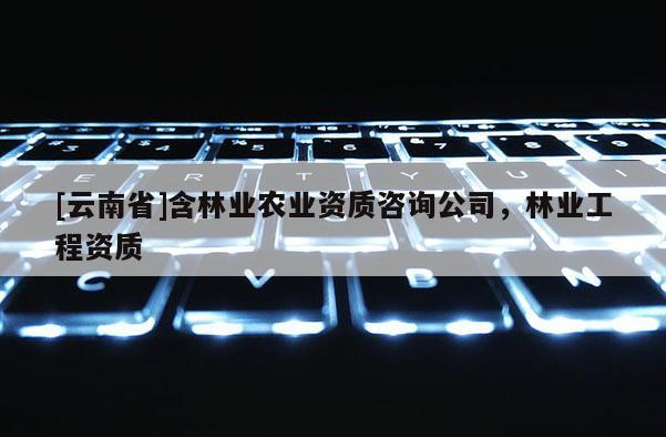 [云南省]含林業(yè)農(nóng)業(yè)資質(zhì)咨詢公司，林業(yè)工程資質(zhì)
