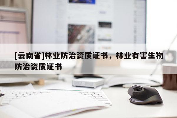 [云南省]林業(yè)防治資質(zhì)證書，林業(yè)有害生物防治資質(zhì)證書