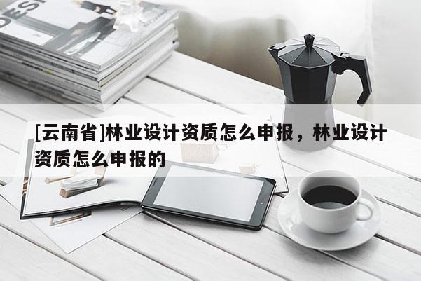 [云南省]林業設計資質怎么申報，林業設計資質怎么申報的