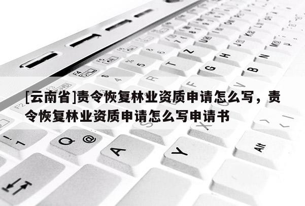 [云南省]責令恢復林業資質申請怎么寫，責令恢復林業資質申請怎么寫申請書
