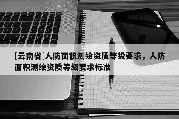 [云南省]人防面積測繪資質等級要求，人防面積測繪資質等級要求標準