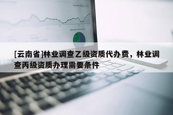 [云南省]林業調查乙級資質代辦費，林業調查丙級資質辦理需要條件