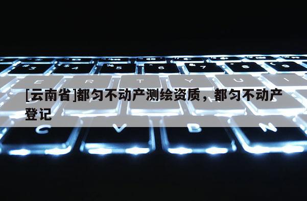 [云南省]都勻不動(dòng)產(chǎn)測(cè)繪資質(zhì)，都勻不動(dòng)產(chǎn)登記