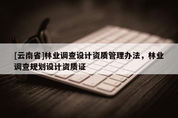 [云南省]林業調查設計資質管理辦法，林業調查規劃設計資質證