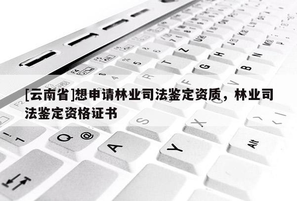[云南省]想申請(qǐng)林業(yè)司法鑒定資質(zhì)，林業(yè)司法鑒定資格證書