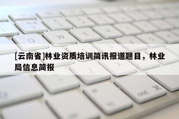 [云南省]林業資質培訓簡訊報道題目，林業局信息簡報
