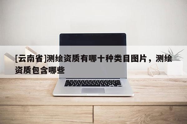 [云南省]測繪資質有哪十種類目圖片，測繪資質包含哪些