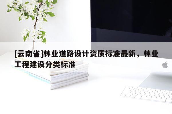 [云南省]林業道路設計資質標準最新，林業工程建設分類標準