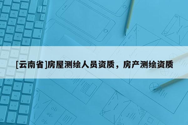[云南省]房屋測繪人員資質，房產測繪資質