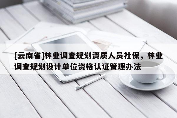 [云南省]林業調查規劃資質人員社保，林業調查規劃設計單位資格認證管理辦法