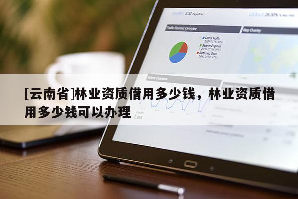 [云南省]林業(yè)資質(zhì)借用多少錢，林業(yè)資質(zhì)借用多少錢可以辦理
