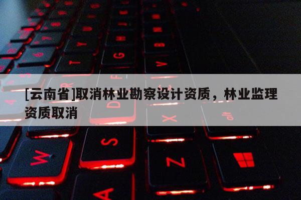 [云南省]取消林業勘察設計資質，林業監理資質取消