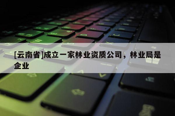 [云南省]成立一家林業(yè)資質(zhì)公司，林業(yè)局是企業(yè)