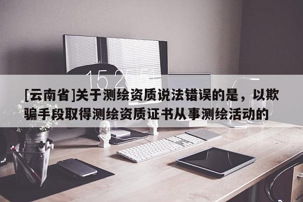 [云南省]關于測繪資質說法錯誤的是，以欺騙手段取得測繪資質證書從事測繪活動的