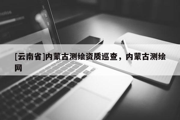 [云南省]內蒙古測繪資質巡查，內蒙古測繪網