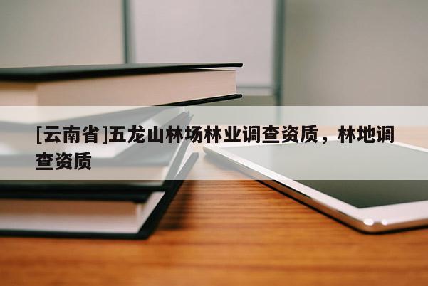 [云南省]五龍山林場(chǎng)林業(yè)調(diào)查資質(zhì)，林地調(diào)查資質(zhì)
