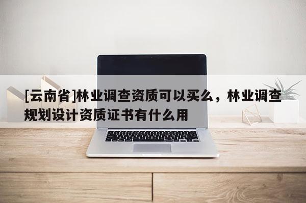 [云南省]林業(yè)調(diào)查資質(zhì)可以買么，林業(yè)調(diào)查規(guī)劃設(shè)計(jì)資質(zhì)證書有什么用