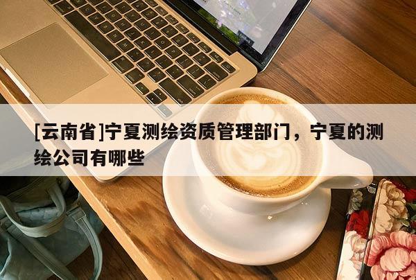 [云南省]寧夏測繪資質(zhì)管理部門，寧夏的測繪公司有哪些