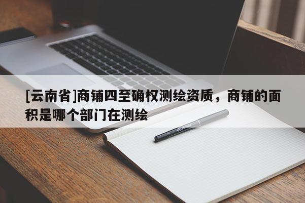 [云南省]商鋪四至確權測繪資質，商鋪的面積是哪個部門在測繪