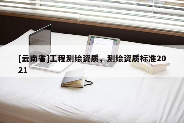 [云南省]工程測繪資質，測繪資質標準2021