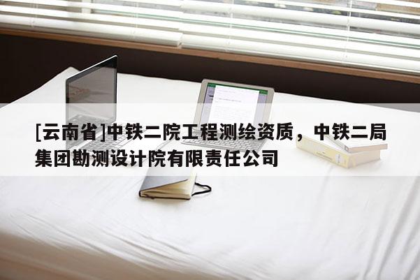 [云南省]中鐵二院工程測繪資質(zhì)，中鐵二局集團(tuán)勘測設(shè)計院有限責(zé)任公司