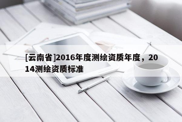 [云南省]2016年度測繪資質年度，2014測繪資質標準
