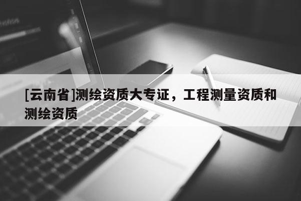 [云南省]測繪資質(zhì)大專證，工程測量資質(zhì)和測繪資質(zhì)