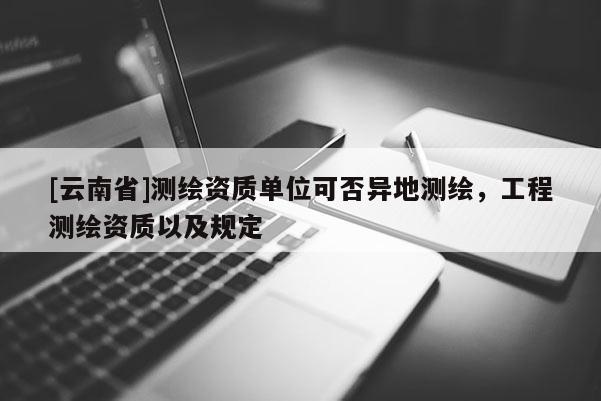[云南省]測繪資質單位可否異地測繪，工程測繪資質以及規定