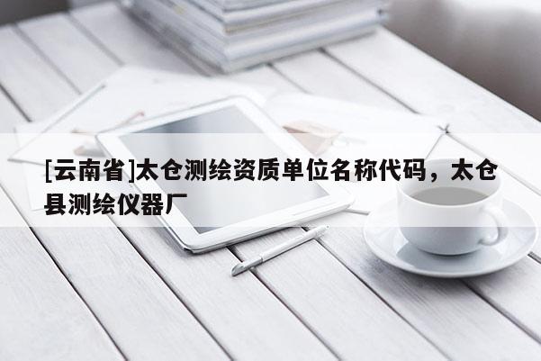 [云南省]太倉測繪資質(zhì)單位名稱代碼，太倉縣測繪儀器廠