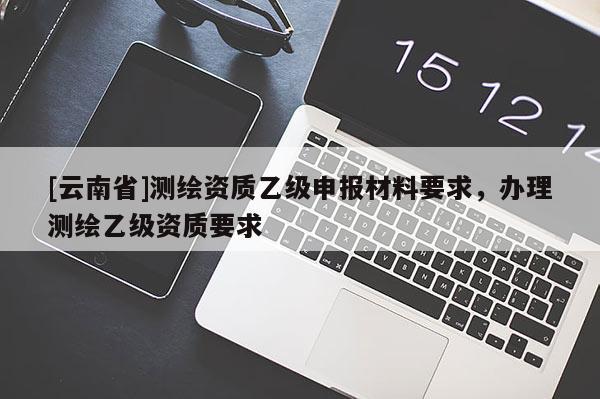 [云南省]測繪資質乙級申報材料要求，辦理測繪乙級資質要求