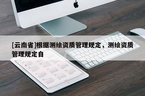 [云南省]根據(jù)測繪資質(zhì)管理規(guī)定，測繪資質(zhì)管理規(guī)定自