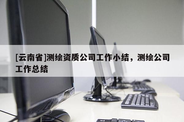 [云南省]測繪資質公司工作小結，測繪公司工作總結