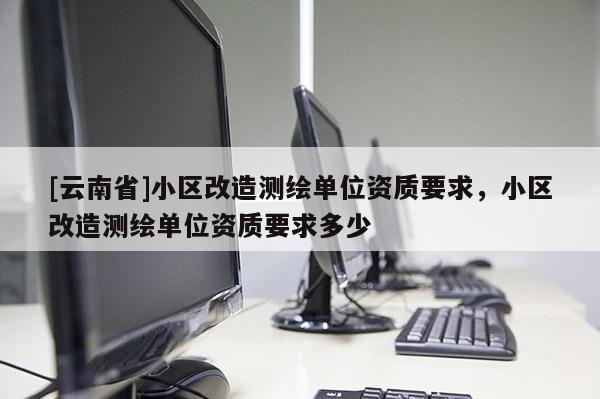 [云南省]小區改造測繪單位資質要求，小區改造測繪單位資質要求多少
